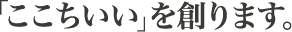 「ここちいい」を創ります。
